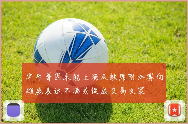 字母哥因未能上场及缺席附加赛向雄鹿表达不满或促成交易决策