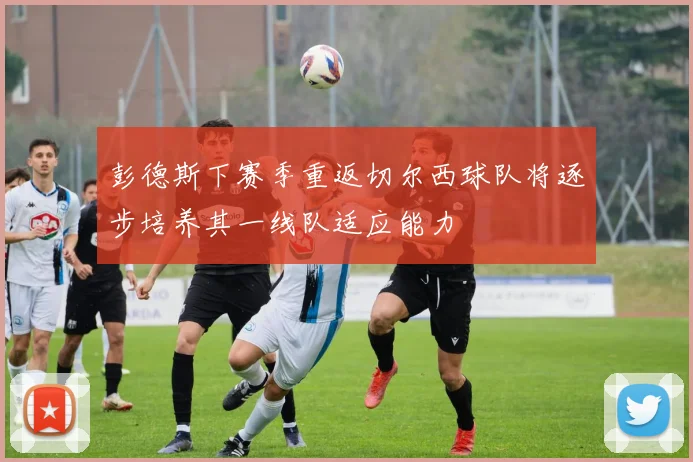 彭德斯下赛季重返切尔西球队将逐步培养其一线队适应能力