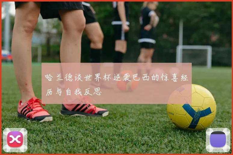 哈兰德谈世界杯逆袭巴西的惊喜经历与自我反思