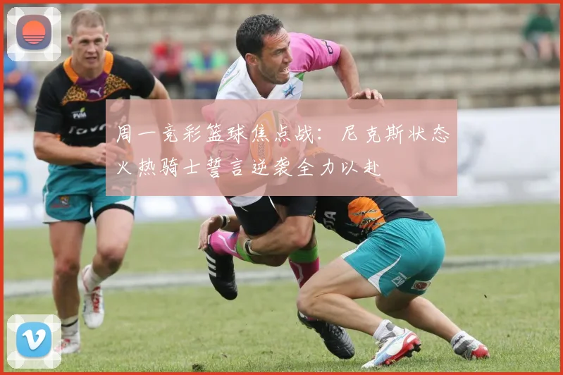 周一竞彩篮球焦点战：尼克斯状态火热骑士誓言逆袭全力以赴