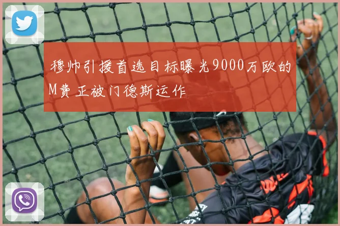 穆帅引援首选目标曝光9000万欧的M费正被门德斯运作