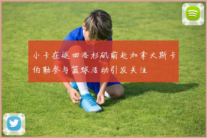 小卡在返回洛杉矶前赴加拿大斯卡伯勒参与篮球活动引发关注