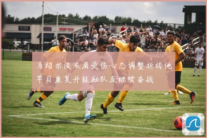 马绍尔谈浓眉受伤心态调整祈祷他早日康复并鼓励队友继续奋战