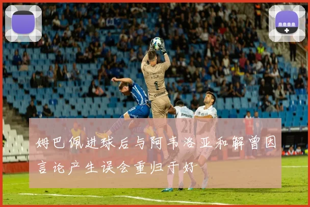 姆巴佩进球后与阿韦洛亚和解曾因言论产生误会重归于好