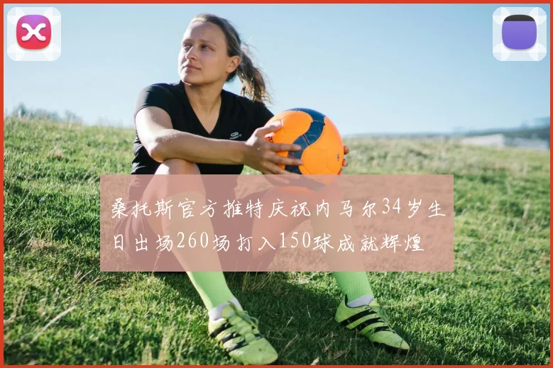 桑托斯官方推特庆祝内马尔34岁生日出场260场打入150球成就辉煌
