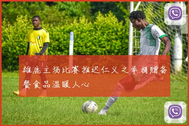 雄鹿主场比赛推迟仁义之举捐赠备餐食品温暖人心