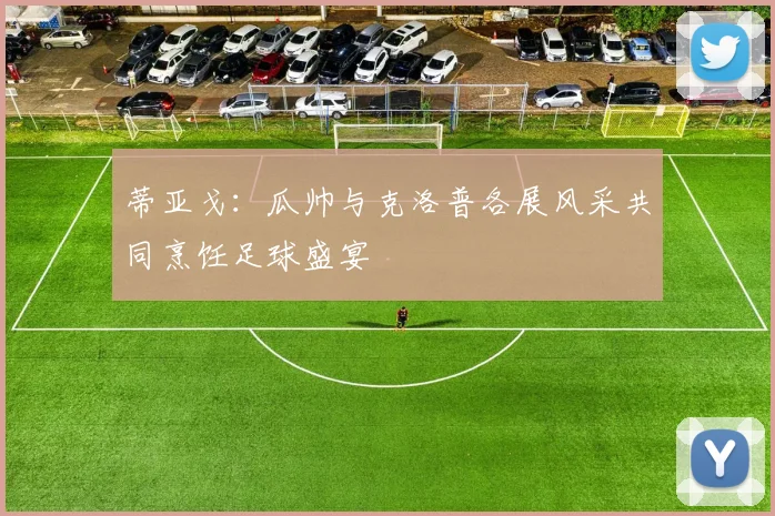 蒂亚戈：瓜帅与克洛普各展风采共同烹饪足球盛宴
