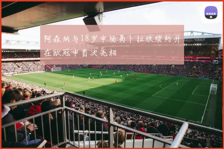阿森纳与18岁中场易卜拉欣续约并在欧冠中首次亮相