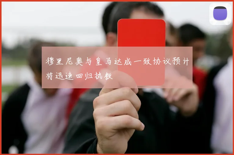 穆里尼奥与皇马达成一致协议预计将迅速回归执教