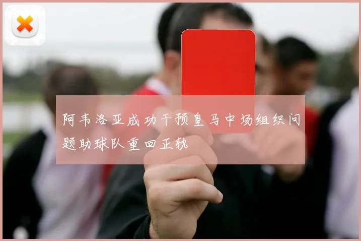 阿韦洛亚成功干预皇马中场组织问题助球队重回正轨