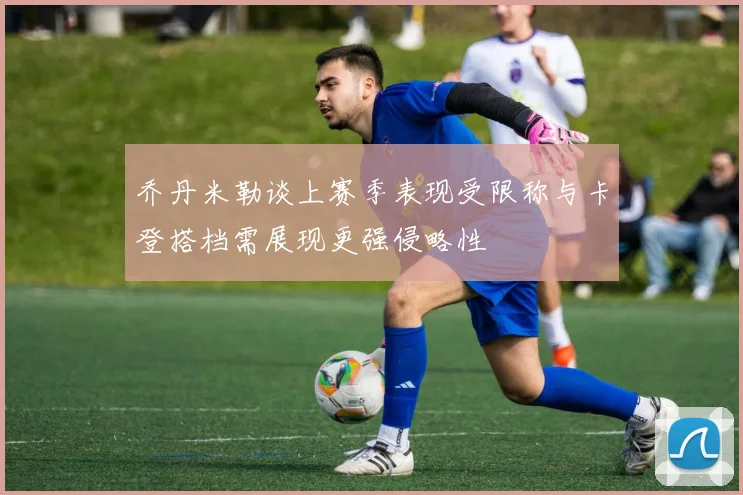 乔丹米勒谈上赛季表现受限称与卡登搭档需展现更强侵略性