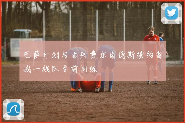 巴萨计划与吉列费尔南德斯续约备战一线队季前训练
