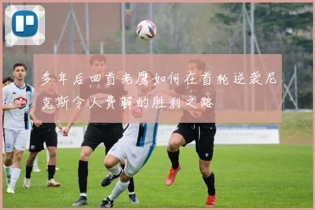 多年后回首老鹰如何在首轮逆袭尼克斯令人费解的胜利之路
