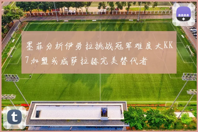 墨菲分析伊劳拉挑战冠军难度大KK7加盟或成萨拉赫完美替代者
