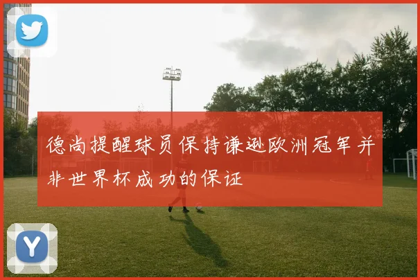 德尚提醒球员保持谦逊欧洲冠军并非世界杯成功的保证