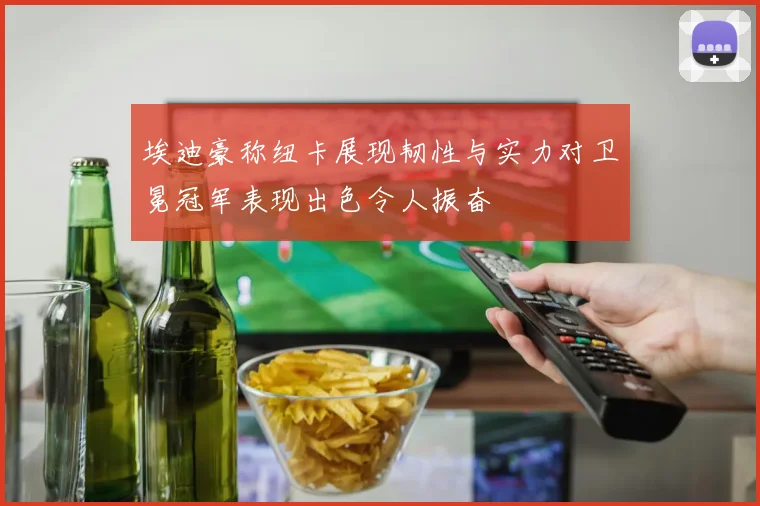 埃迪豪称纽卡展现韧性与实力对卫冕冠军表现出色令人振奋