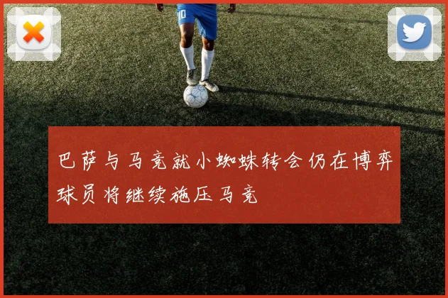 巴萨与马竞就小蜘蛛转会仍在博弈球员将继续施压马竞
