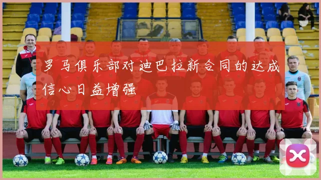 罗马俱乐部对迪巴拉新合同的达成信心日益增强