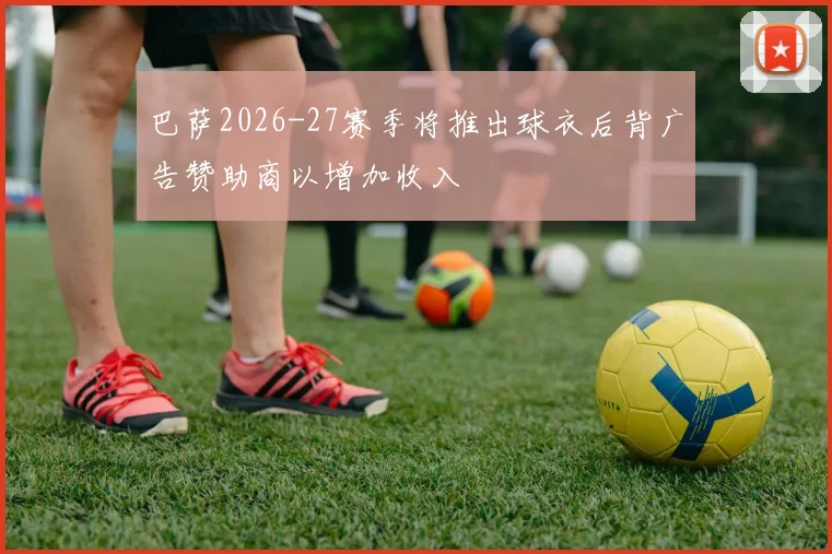 巴萨2026-27赛季将推出球衣后背广告赞助商以增加收入