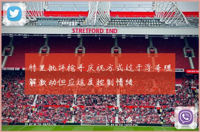 特里批评枪手庆祝方式过于浮夸理解激动但应适度控制情绪
