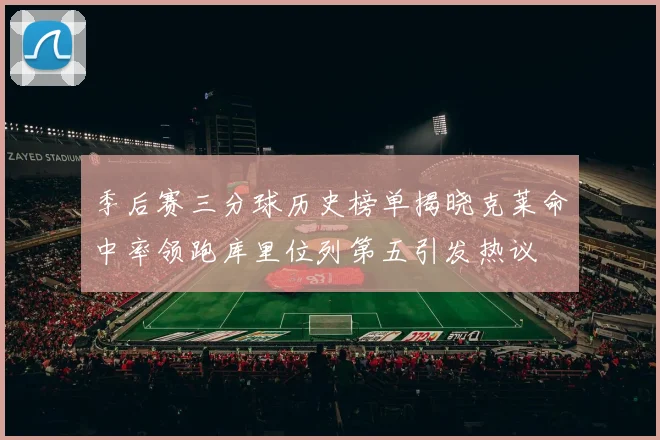 季后赛三分球历史榜单揭晓克莱命中率领跑库里位列第五引发热议