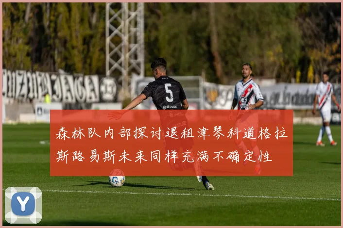 森林队内部探讨退租津琴科道格拉斯路易斯未来同样充满不确定性