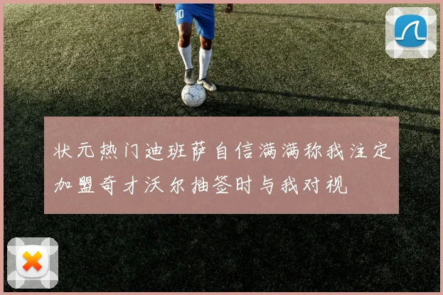 状元热门迪班萨自信满满称我注定加盟奇才沃尔抽签时与我对视