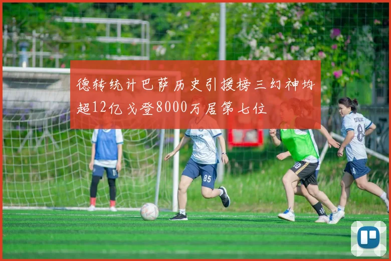 德转统计巴萨历史引援榜三幻神均超12亿戈登8000万居第七位