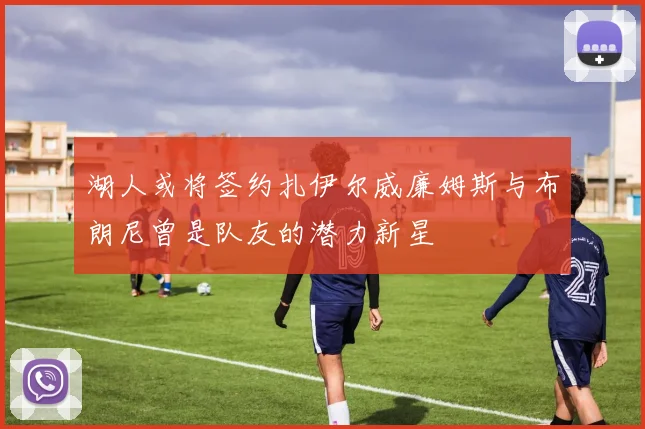 湖人或将签约扎伊尔威廉姆斯与布朗尼曾是队友的潜力新星